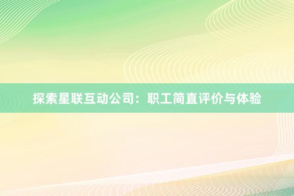 探索星联互动公司：职工简直评价与体验