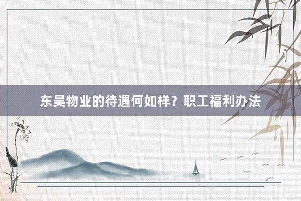 东吴物业的待遇何如样？职工福利办法
