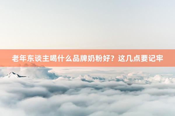 老年东谈主喝什么品牌奶粉好？这几点要记牢