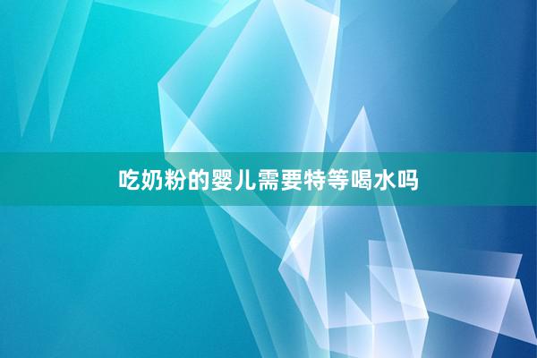 吃奶粉的婴儿需要特等喝水吗