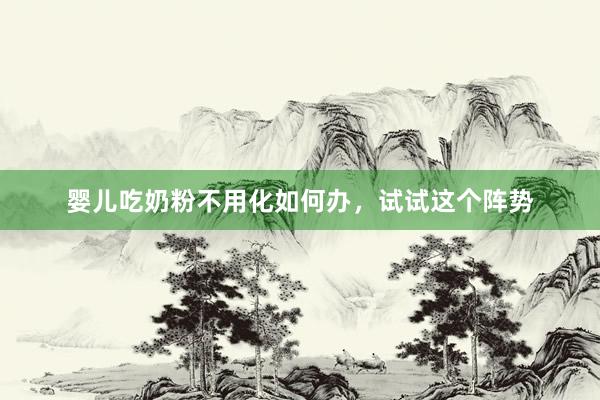 婴儿吃奶粉不用化如何办，试试这个阵势