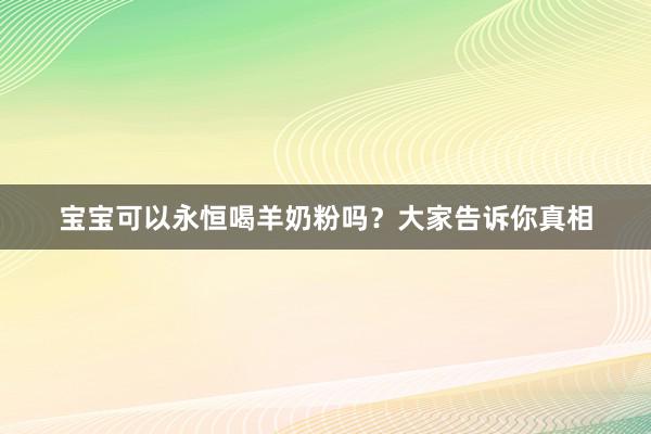 宝宝可以永恒喝羊奶粉吗？大家告诉你真相