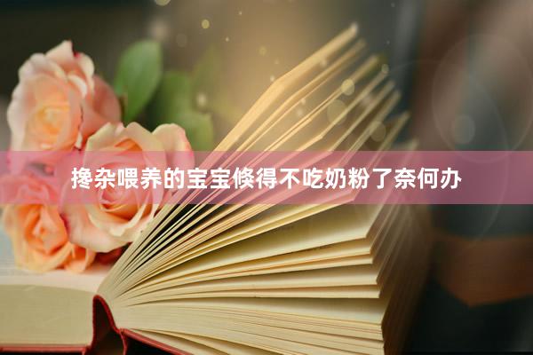 搀杂喂养的宝宝倏得不吃奶粉了奈何办
