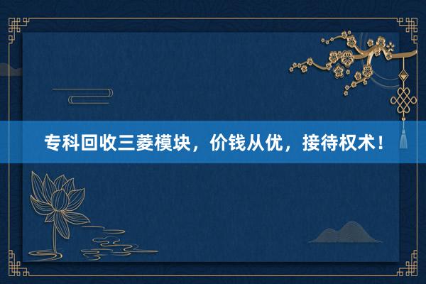 专科回收三菱模块，价钱从优，接待权术！