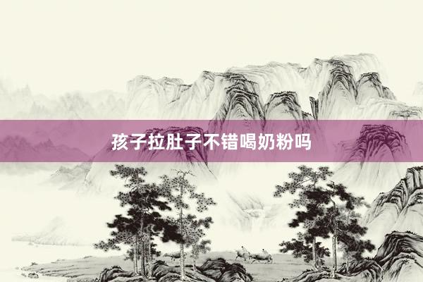 孩子拉肚子不错喝奶粉吗