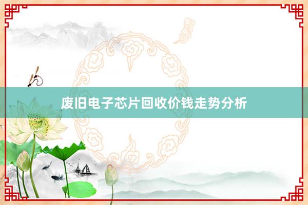 废旧电子芯片回收价钱走势分析