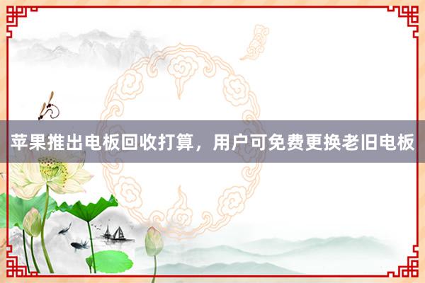 苹果推出电板回收打算，用户可免费更换老旧电板