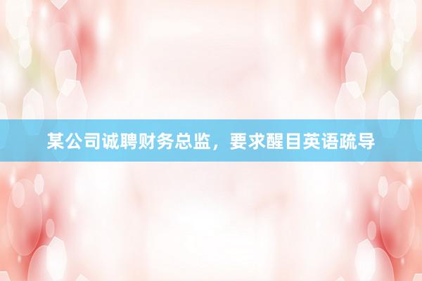 某公司诚聘财务总监，要求醒目英语疏导