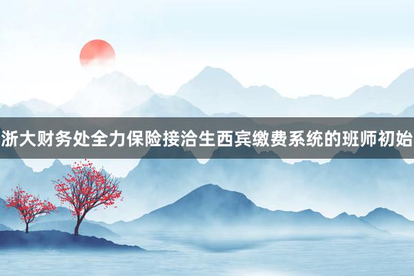 浙大财务处全力保险接洽生西宾缴费系统的班师初始